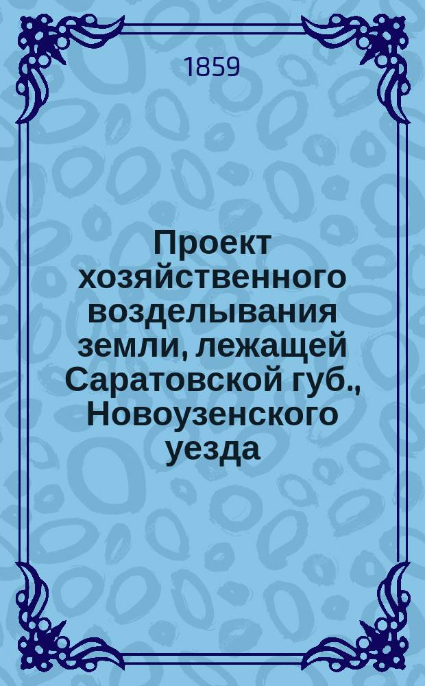 Проект хозяйственного возделывания земли, лежащей Саратовской губ., Новоузенского уезда, по правую сторону р. б. Узеня