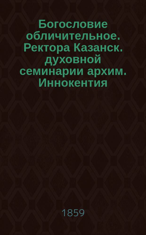 Богословие обличительное. Ректора Казанск. духовной семинарии архим. Иннокентия : Т. 1-4