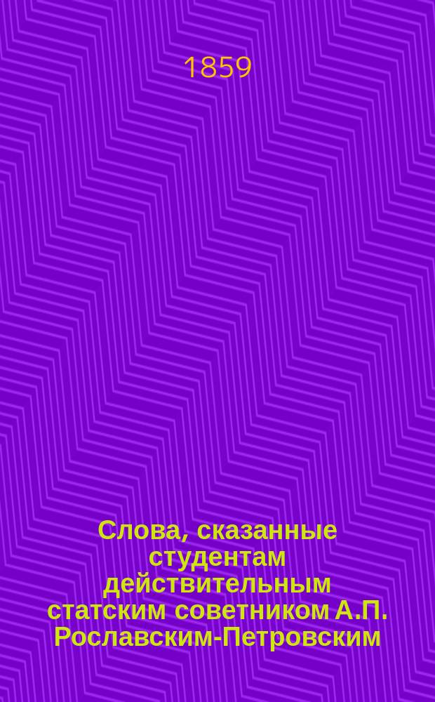 Слова, сказанные студентам действительным статским советником А.П. Рославским-Петровским, при вступлении его в должность ректора здешнего [Харьковского] университета
