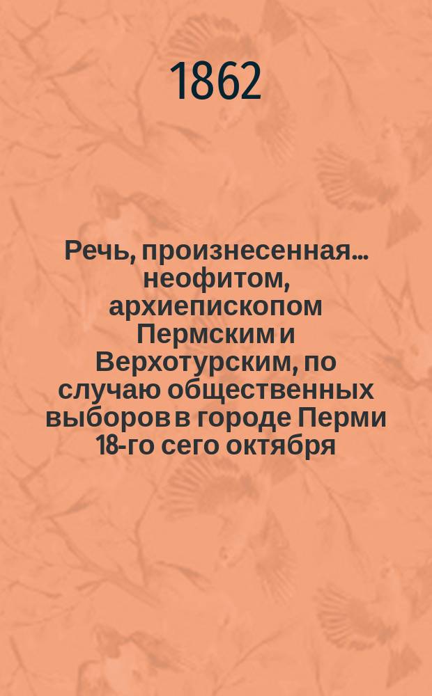 Речь, произнесенная ... неофитом, архиепископом Пермским и Верхотурским, по случаю общественных выборов в городе Перми 18-го сего октября