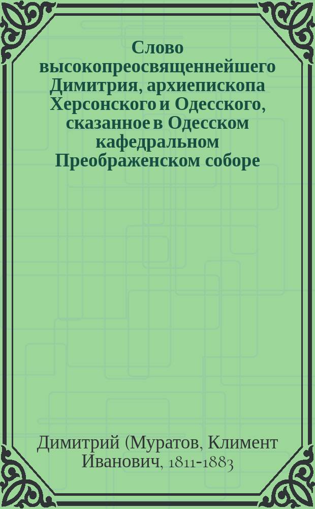 Слово высокопреосвященнейшего Димитрия, архиепископа Херсонского и Одесского, сказанное в Одесском кафедральном Преображенском соборе, по случаю открытия в г. Одессе памятника генерал-фельдмаршалу светлейшему князю М.С. Воронцову 8-го ноября 1863 года
