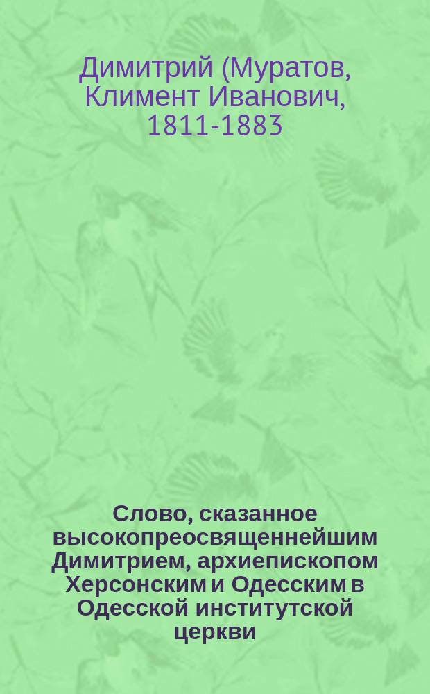 Слово, сказанное высокопреосвященнейшим Димитрием, архиепископом Херсонским и Одесским в Одесской институтской церкви, по случаю выпуска окончивших курс учения девиц в 1862-м году