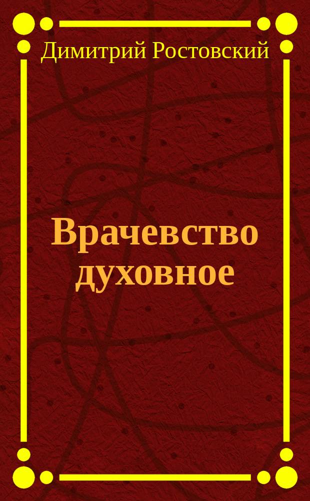 1. Врачевство духовное; 2. Внутренний человек; 3. Богомысленное размышление: (Из сочинений св. Димитрия, митрополита Ростовского)