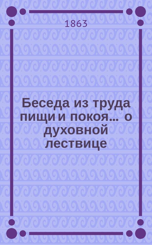 Беседа из труда пищи и покоя... ... о духовной лествице : ... о духовной лествице, возводящей человеков на небеса, к богу