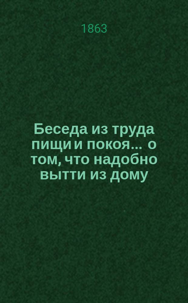 Беседа из труда пищи и покоя... ... о том, что надобно вытти из дому : ... о том, что надобно вытти из дому собственности своея, и оставить все свое, дабы взойти на небесную обитель и получить благая божия