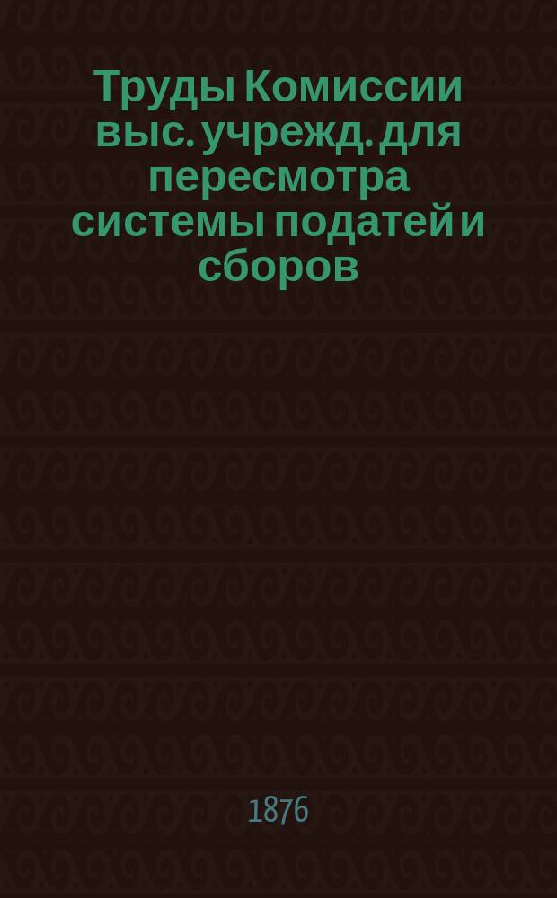 Труды Комиссии выс. учрежд. для пересмотра системы податей и сборов : Т. 1. Т. 20, ч. 5 : Журналы Особой комиссии для рассмотрения вопросов, возникающих при применении выс. утвержд. 17 апреля 1874 года Устава о гербовом сборе и Алфавитный перечень дополенный по 1 апреля 1876 г.