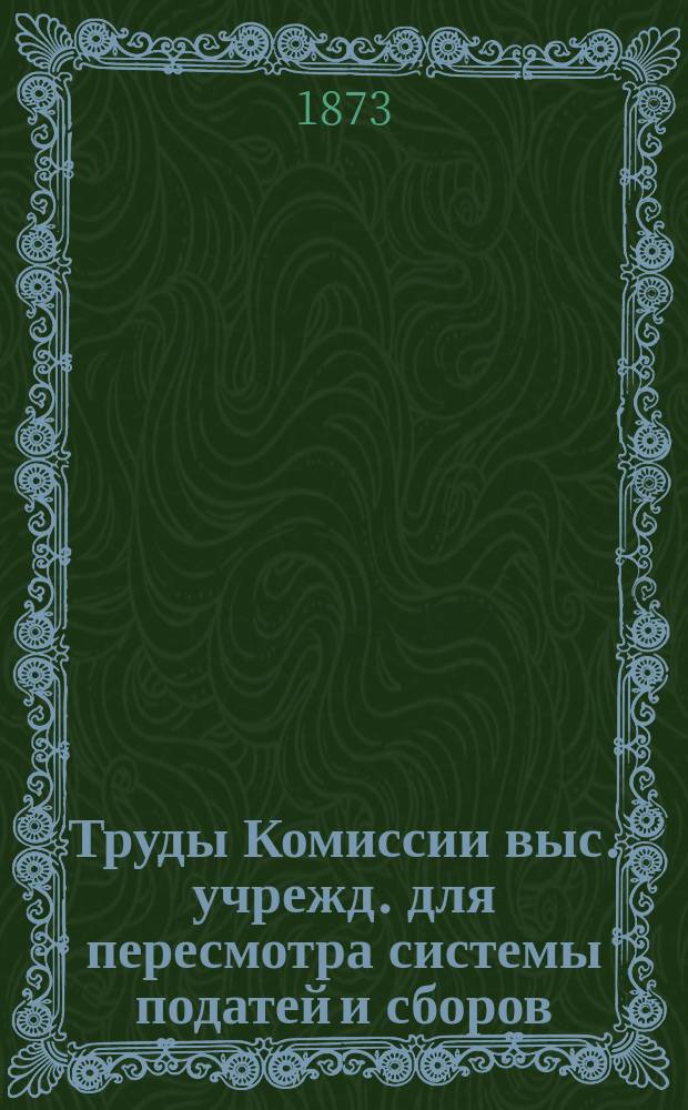 Труды Комиссии выс. учрежд. для пересмотра системы податей и сборов : Т. 1. Т. 22. Ч. 3. Приложение к Отделу 1 : Ведомости о предметах, облагаемых губернским и уездным земскими сборами и о количестве сборов