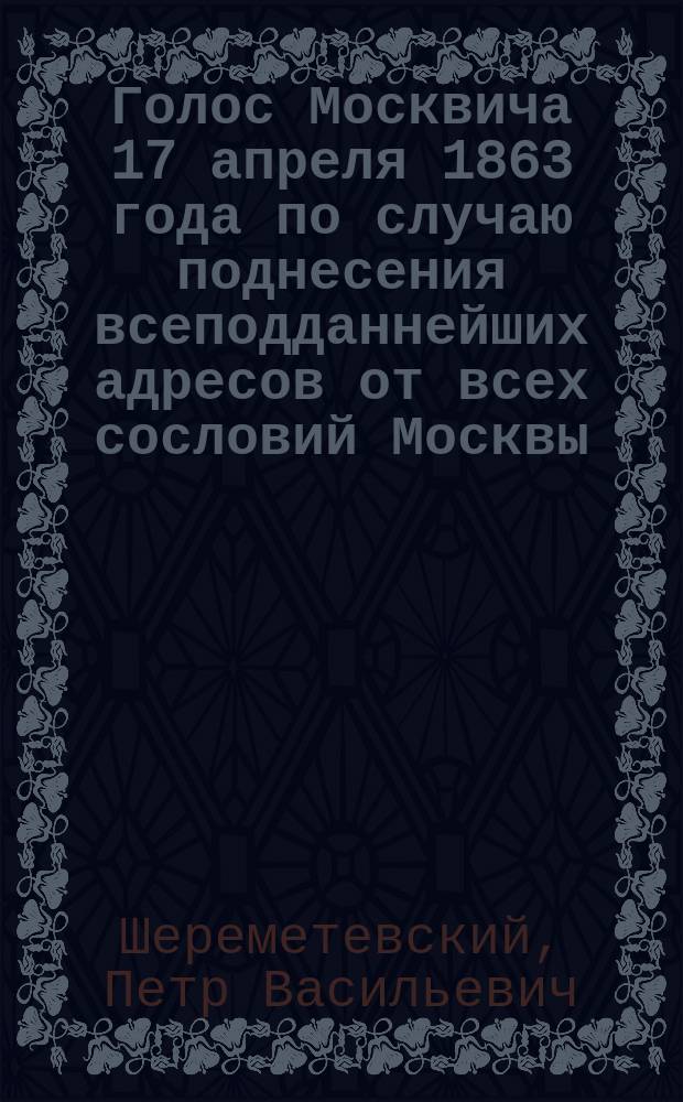 Голос Москвича 17 апреля 1863 года по случаю поднесения всеподданнейших адресов от всех сословий Москвы : Стихотворение