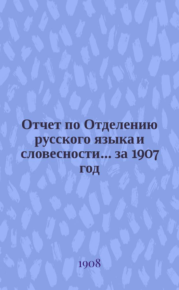Отчет по Отделению русского языка и словесности... ... за 1907 год