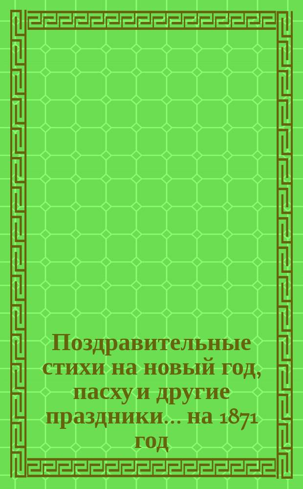 [Поздравительные стихи на новый год, пасху и другие праздники. ... на 1871 год