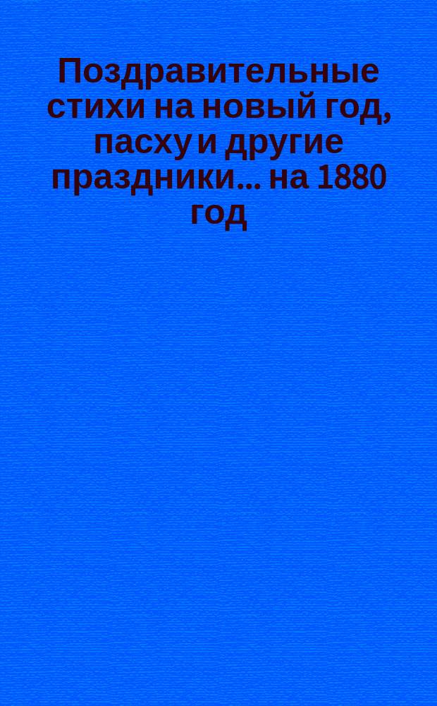 [Поздравительные стихи на новый год, пасху и другие праздники. ... на [1880 год