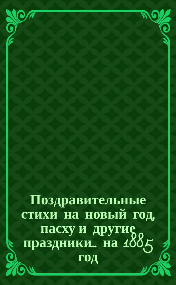[Поздравительные стихи на новый год, пасху и другие праздники. ... на 1885 год