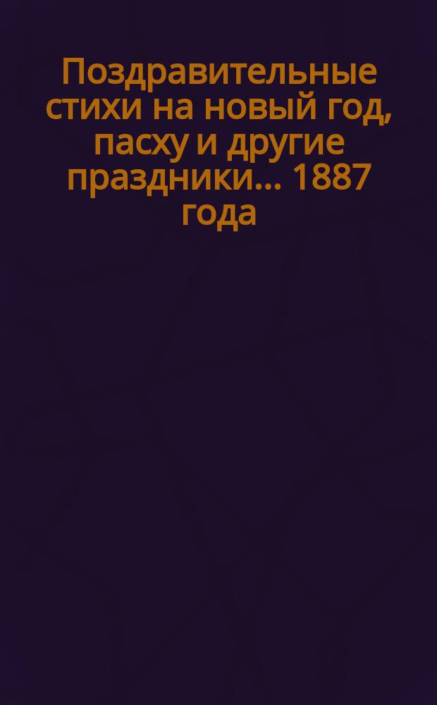 [Поздравительные стихи на новый год, пасху и другие праздники. ... 1887 года