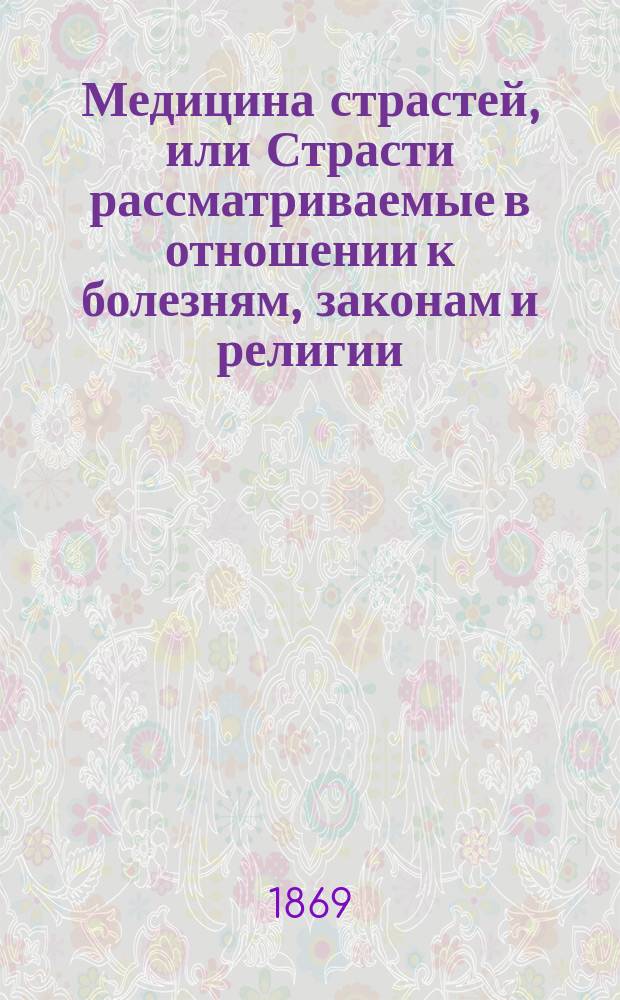 Медицина страстей, или Страсти рассматриваемые в отношении к болезням, законам и религии : Пер. с франц. Т. 1-2. Т. 1