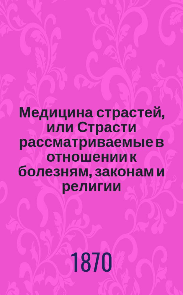 Медицина страстей, или Страсти рассматриваемые в отношении к болезням, законам и религии : Пер. с франц. Т. 1-2. Т. 2