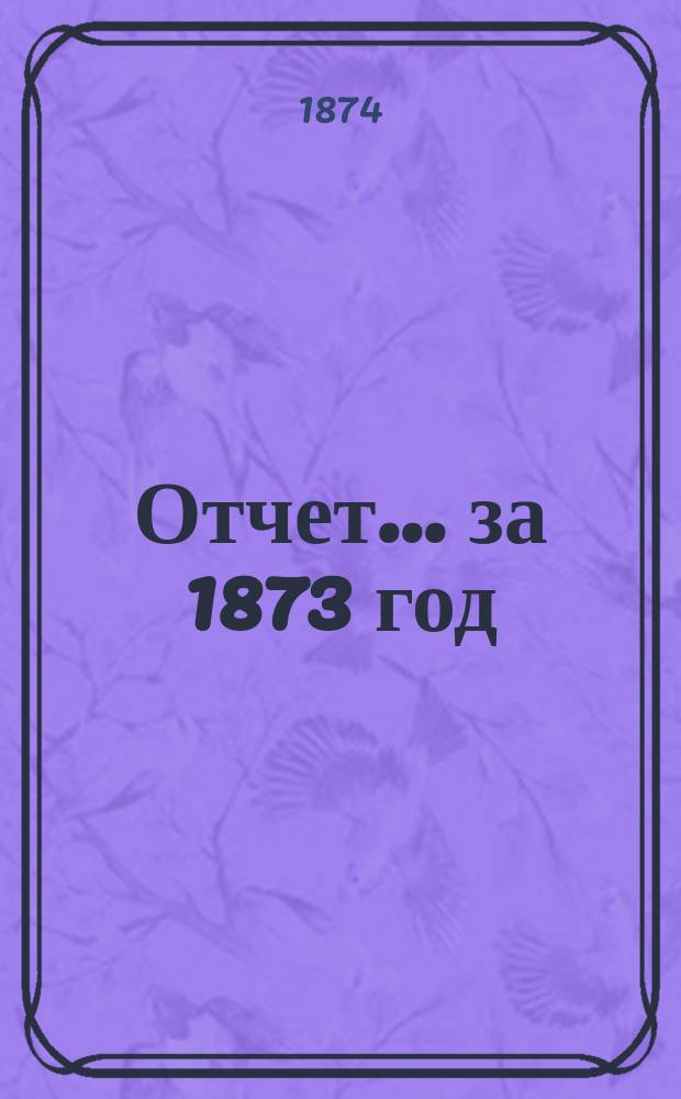 Отчет... ... за 1873 год