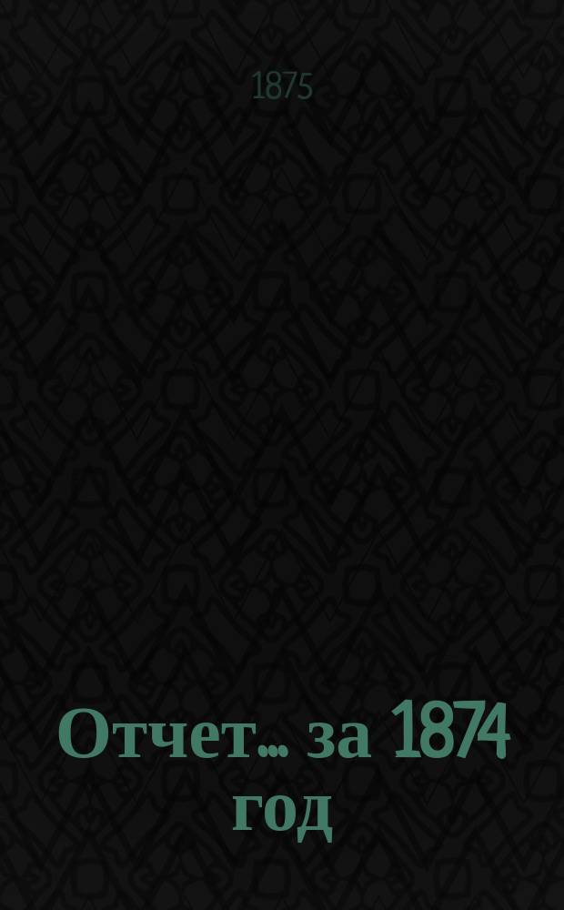 Отчет... ... за 1874 год