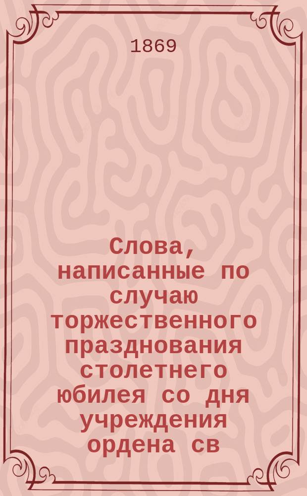 Слова, написанные по случаю торжественного празднования столетнего юбилея со дня учреждения ордена св. великомученика и победоносца Георгия. 1769 г. - 26 ноября 1869 г. : Стихотворение