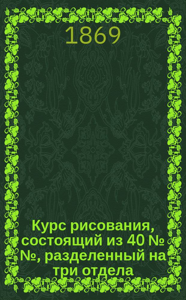 Курс рисования, состоящий из 40 №№, разделенный на три отдела: приготовительный, фигурный и пейзажный