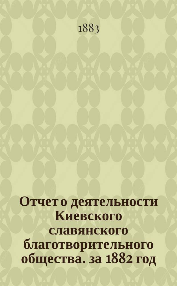 Отчет о деятельности Киевского славянского благотворительного общества. за 1882 год : за 1882 год, читанный секретарем в общем собрании гг. членов 11 мая 1883 г.