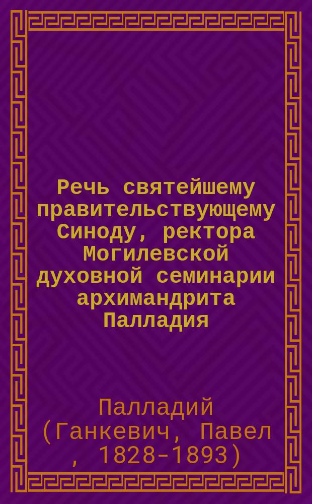 Речь святейшему правительствующему Синоду, ректора Могилевской духовной семинарии архимандрита Палладия, по наречении его во епископа Выборгского, викария С.-Петербургской епархии. 20 августа 1871 года