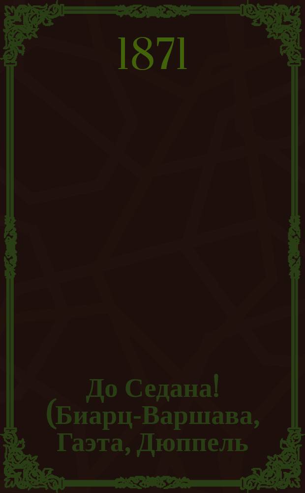 До Седана! (Биарц-Варшава, Гаэта, Дюппель) : Ист. роман из последнего десятилетия Пер. с нем. Т. 1