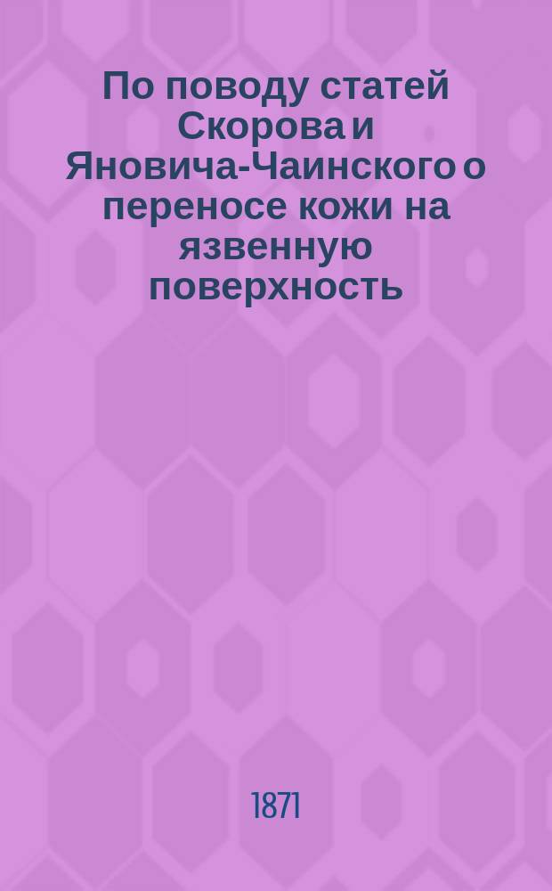 По поводу статей Скорова и Яновича-Чаинского о переносе кожи на язвенную поверхность. (Мед. вестн., 1870 г. № 18 и 1871 г. № 2 и 4)