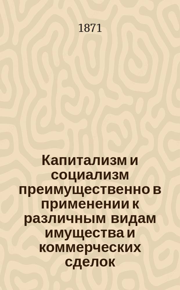 Капитализм и социализм преимущественно в применении к различным видам имущества и коммерческих сделок : Чтения о примирении противоречий между заработной платой и капиталом