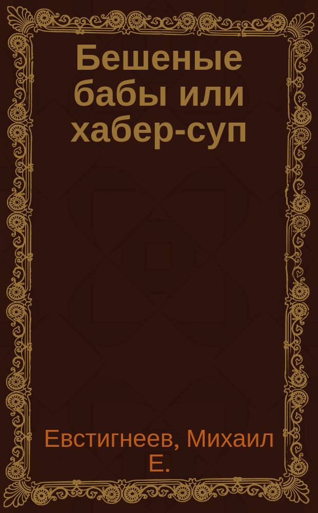 Бешеные бабы или хабер-суп : Рассказ Петра Наумова (из расы полуголодных)