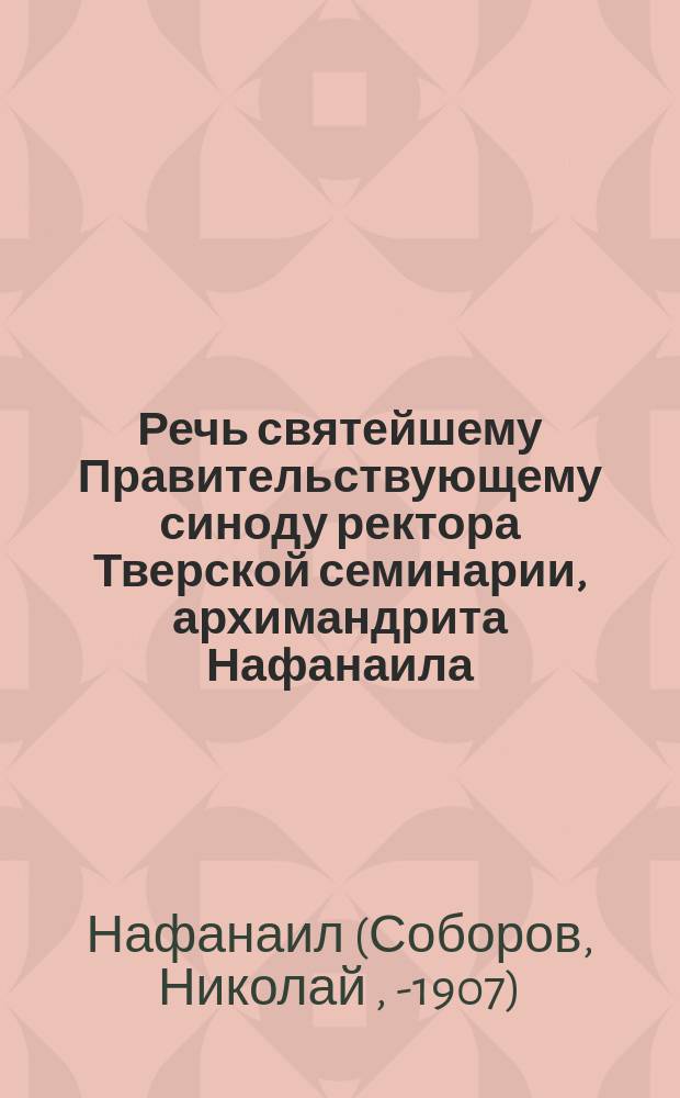 Речь святейшему Правительствующему синоду ректора Тверской семинарии, архимандрита Нафанаила, при наречении его в епископа Новомиргородского, викария Херсонской епархии (9 августа 1872 года)