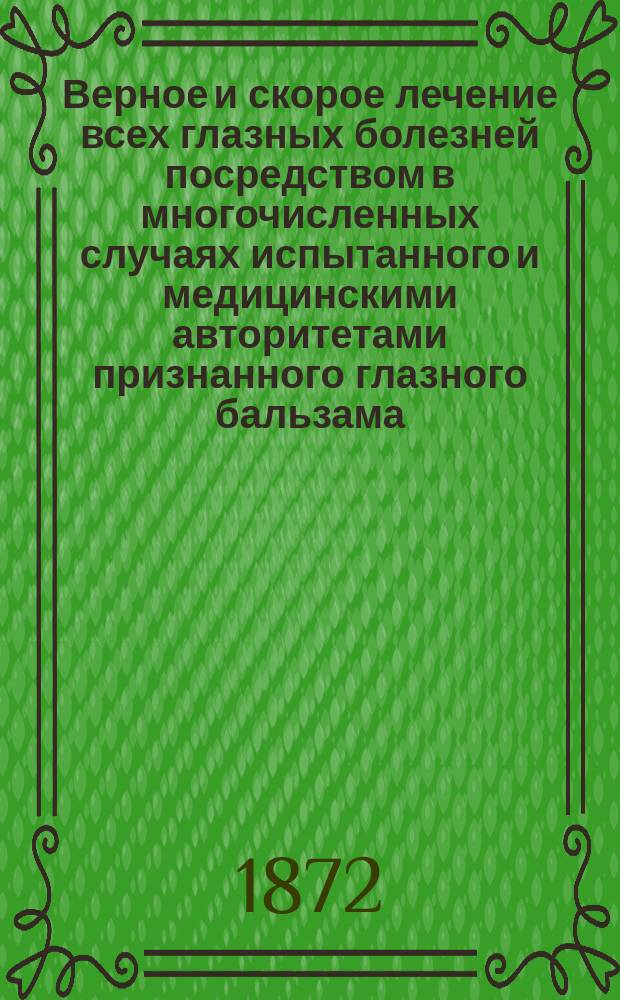 Верное и скорое лечение всех глазных болезней посредством в многочисленных случаях испытанного и медицинскими авторитетами признанного глазного бальзама