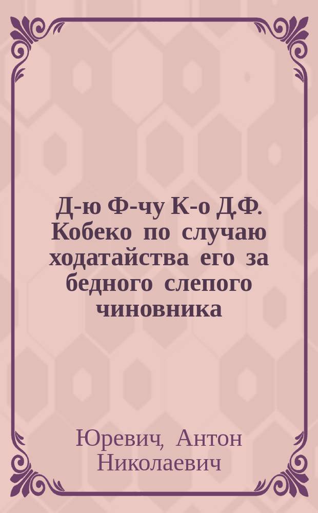 Д-ю Ф-чу К-о [Д.Ф. Кобеко] по случаю ходатайства его за бедного слепого чиновника : Стихотворение