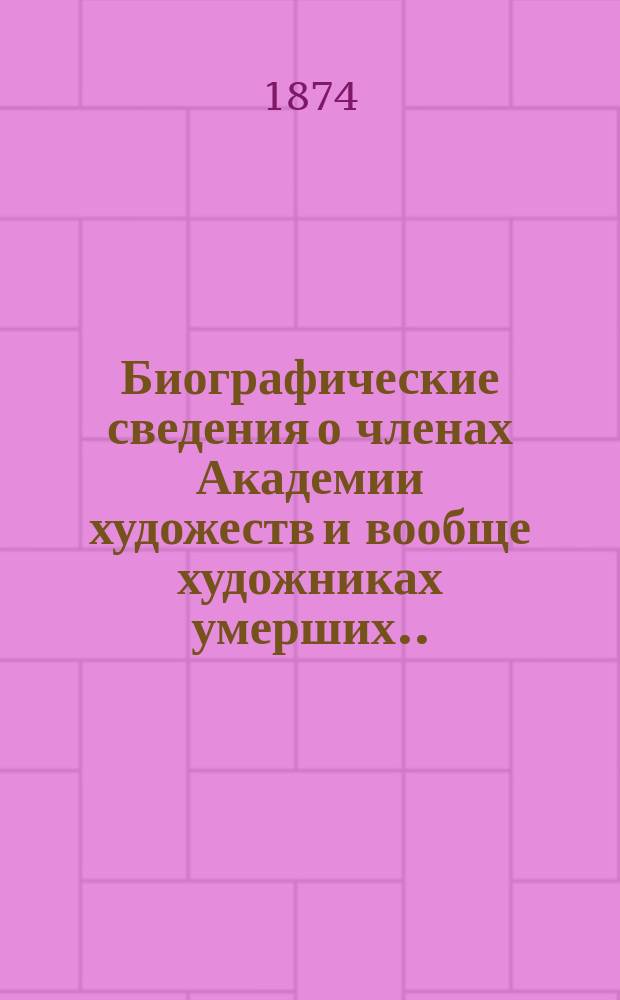 Биографические сведения о членах Академии [художеств] и вообще художниках умерших... ... в 1870-1873 гг. : К.С. Афанасьев. П.Л. Брусницын. Ф.А. Васильев. Я.В. Ветлужский. И.И. Вистелиус. М.П. Вишневецкий. А.М. Волков. В.А. Гартман. Ф.А. Горецкий. Т. Готье. И.Е. Иогансон. Ф.И. Кехлер. М.А. Кудрявцев. Н.А. Майков. А. Перфетти. К.К. Пиратский. В.К. Сазонов. В.И. Собольщиков. Ф.И. Эппингер. М.И. Эппингер