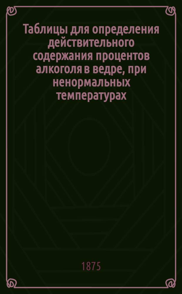 Таблицы для определения действительного содержания процентов алкоголя в ведре, при ненормальных температурах, по спиртомеру Траллеса
