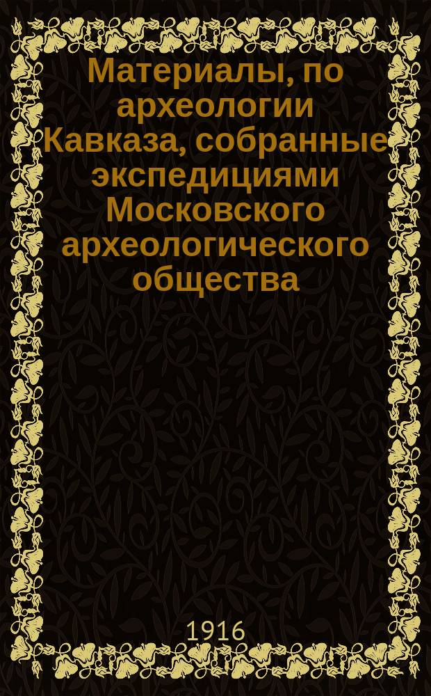 Материалы, по археологии Кавказа, собранные экспедициями Московского археологического общества... Вып. 13 : [Материалы, собранные В.М. Сысоевым в 1907 и 1908 г. в Закавказье]