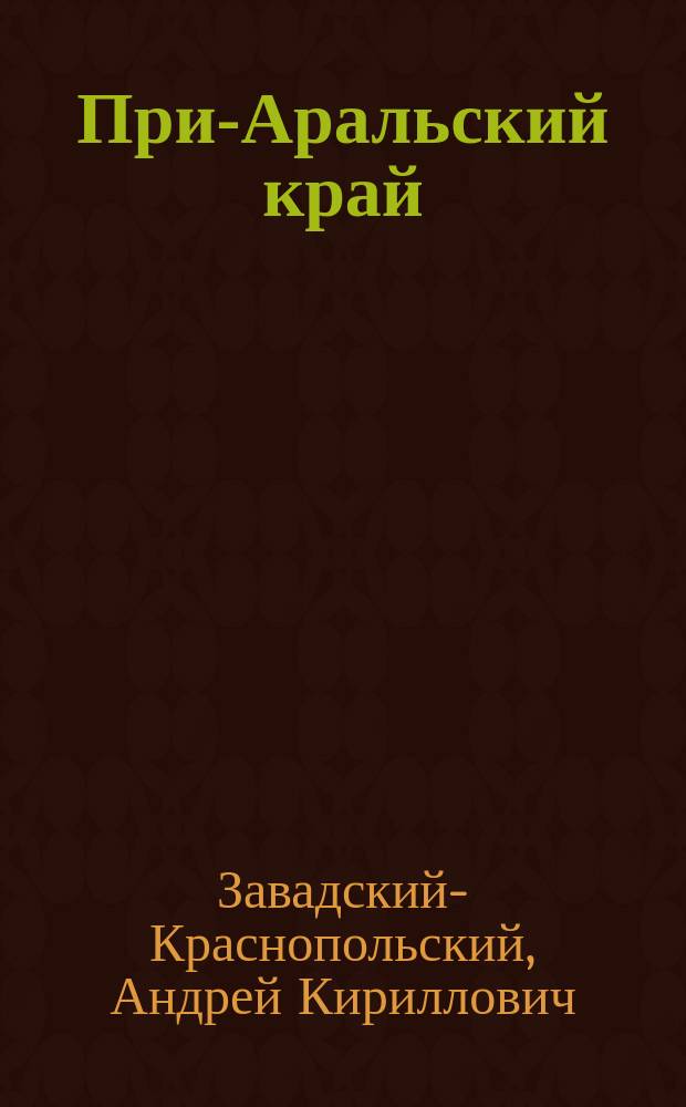 При-Аральский край : (Киргизские степи и Туркестанский край) : Природа, население и ее особенности