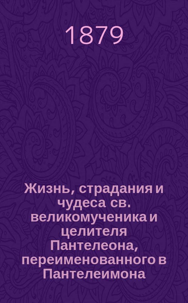 Жизнь, страдания и чудеса св. великомученика и целителя Пантелеона, переименованного в Пантелеимона : Память его совершается церковию в 27 день июля месяца