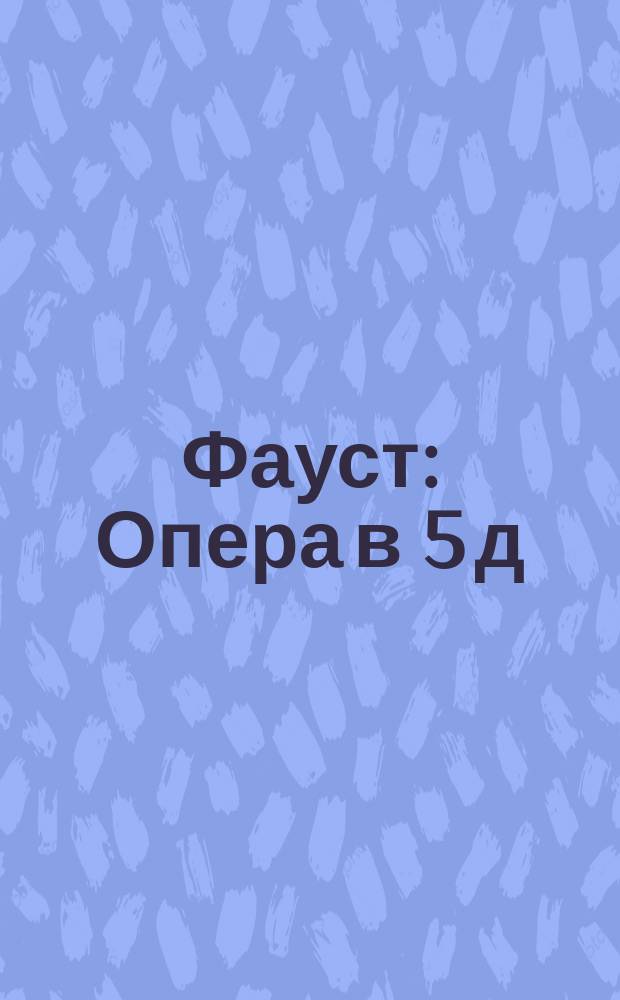 Фауст : Опера в 5 д