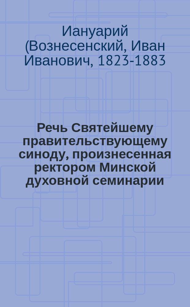 Речь Святейшему правительствующему синоду, произнесенная ректором Минской духовной семинарии, архимандритом Ианнуарием, при наречении его, во епископа Брестского, викария Литовской епархии 1 июня 1877 года