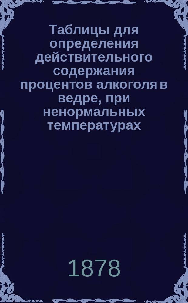Таблицы для определения действительного содержания процентов алкоголя в ведре, при ненормальных температурах, по спиртомеру Траллеса