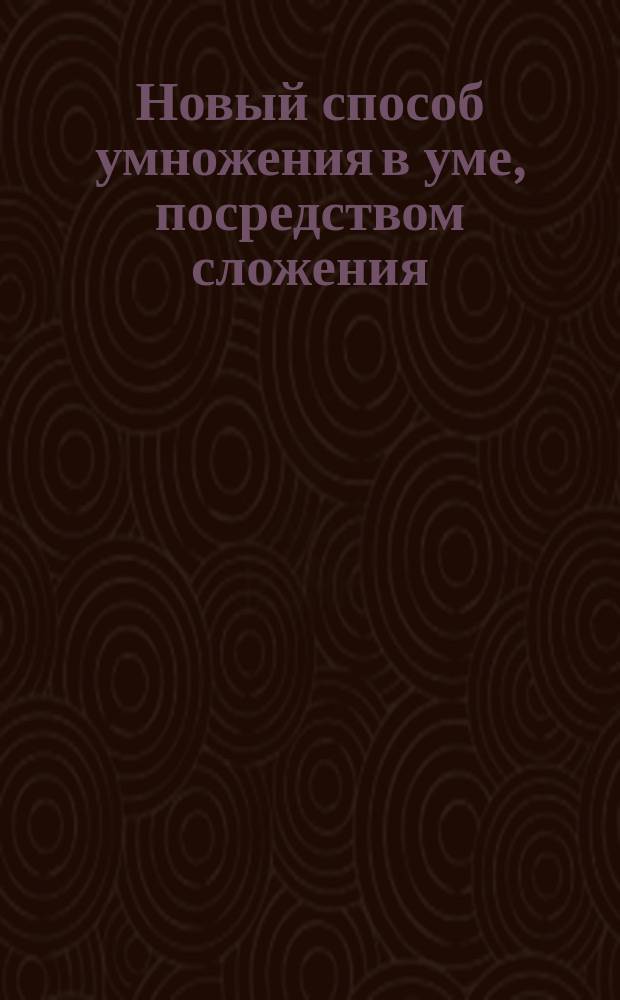 Новый способ умножения в уме, посредством сложения : Изучается в несколько минут : (Полезно преимущественно для детей) : Правило № 1. Для умножения чисел от 10 до 19