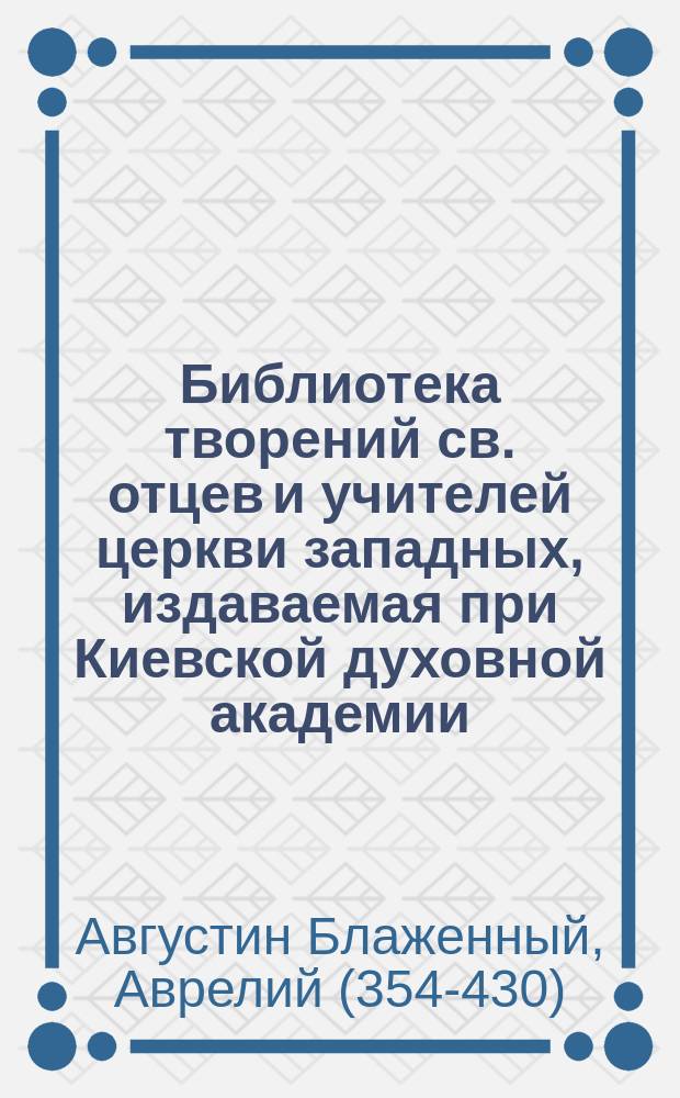 Библиотека творений св. отцев и учителей церкви западных, издаваемая при Киевской духовной академии : Кн. 1-. Кн. 12 : Творения блаженного Августина епископа Иппонийского