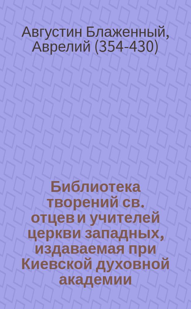 Библиотека творений св. отцев и учителей церкви западных, издаваемая при Киевской духовной академии : Кн. 1-. Кн. 20 : Творения блаженного Августина епископа Иппонийского