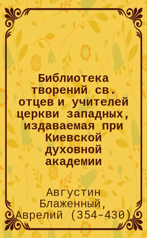 Библиотека творений св. отцев и учителей церкви западных, издаваемая при Киевской духовной академии : Кн. 1-. Кн. 22 : Творения блаженного Августина епископа Иппонийского