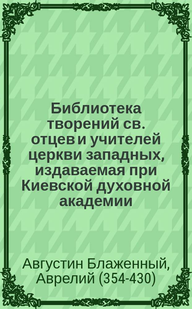 Библиотека творений св. отцев и учителей церкви западных, издаваемая при Киевской духовной академии : Кн. 1-. Кн. 28 : Творения блаженного Августина, епископа Иппонийского