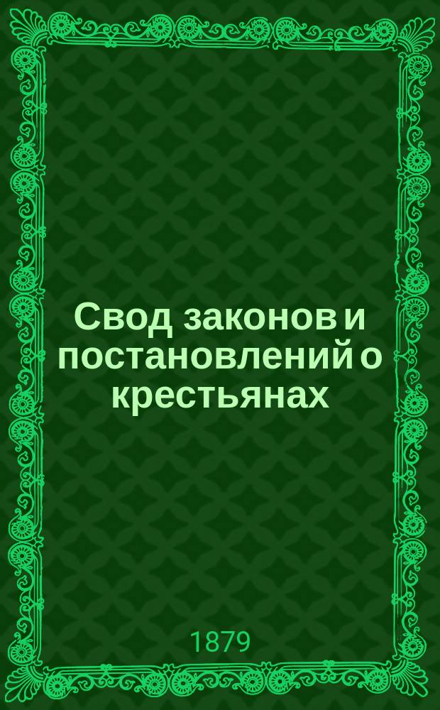 Свод законов и постановлений о крестьянах : Обществ. устройство и управление крестьян и суд их по тяжебным и имущественным делам : Руководство для крестьян, волостных правлений, сельск. и волостных сходов и должностных лиц..