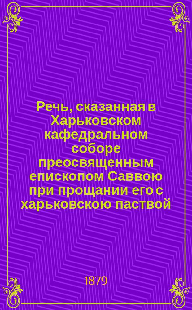 Речь, сказанная в Харьковском кафедральном соборе преосвященным епископом Саввою при прощании его с харьковскою паствой, мая 27-го дня 1879 года