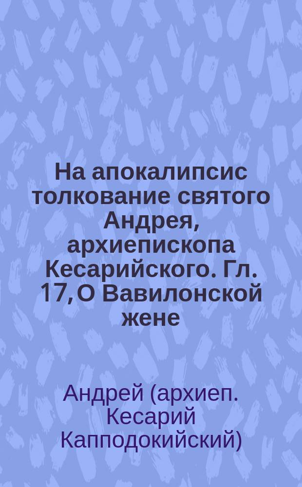 На апокалипсис толкование святого Андрея, архиепископа Кесарийского. Гл. 17, О Вавилонской жене