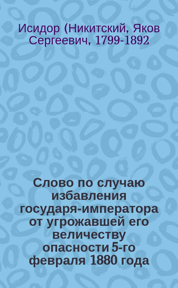 [Слово по случаю избавления государя-императора от угрожавшей его величеству опасности 5-го февраля 1880 года, произнесенное пред благодарственным молебствием высокопреосвященным митрополитом Исидором..., 6 февраля 1880 года]