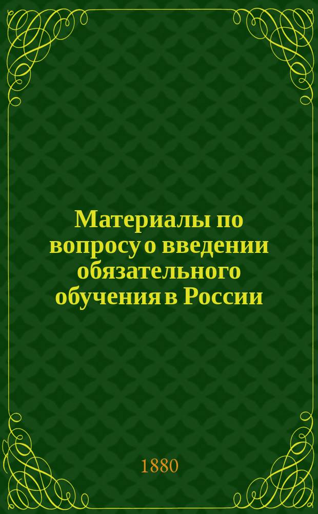 Материалы по вопросу о введении обязательного обучения в России : Т. 1. Т. 1 : Сборник мнений гг. директоров и инспекторов народных училищ